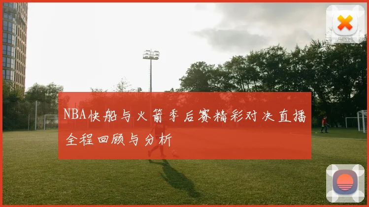 NBA快船与火箭季后赛精彩对决直播全程回顾与分析