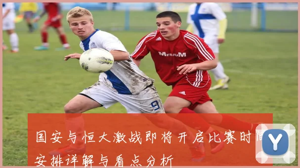 国安与恒大激战即将开启比赛时间安排详解与看点分析