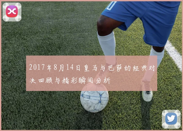 2017年8月14日皇马与巴萨的经典对决回顾与精彩瞬间分析